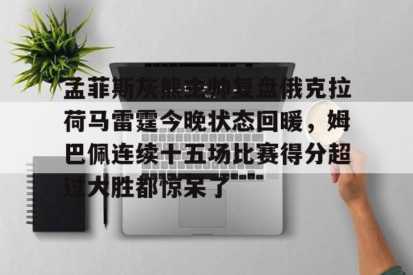 爱游戏官方-孟菲斯灰熊主帅复盘俄克拉荷马雷霆今晚状态回暖，姆巴佩连续十五场比赛得分超过大胜都惊呆了的简单介绍