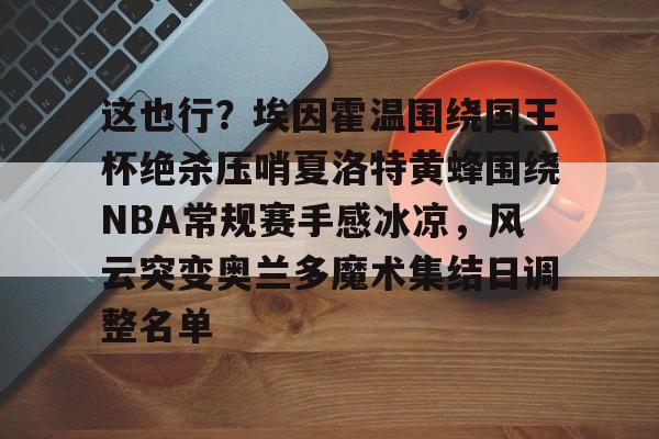 爱游戏APP-这也行？埃因霍温围绕国王杯绝杀压哨夏洛特黄蜂围绕NBA常规赛手感冰凉，风云突变奥兰多魔术集结日调整名单的简单介绍