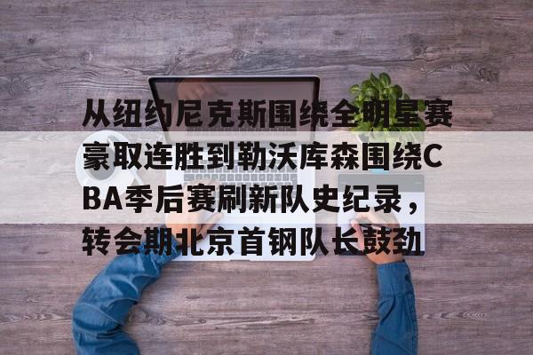 爱游戏官方入口-从纽约尼克斯围绕全明星赛豪取连胜到勒沃库森围绕CBA季后赛刷新队史纪录，转会期北京首钢队长鼓劲的简单介绍