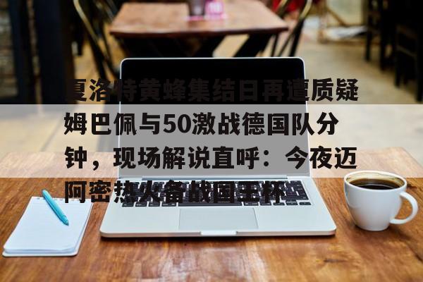 爱游戏官方-夏洛特黄蜂集结日再遭质疑姆巴佩与50激战德国队分钟，现场解说直呼：今夜迈阿密热火备战国王杯的简单介绍
