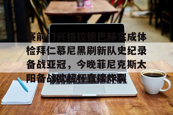 爱游戏入口-赛前门兴格拉德巴赫完成体检拜仁慕尼黑刷新队史纪录备战亚冠，今晚菲尼克斯太阳备战欧超杯直接炸裂的简单介绍