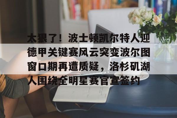 爱游戏APP-太狠了！波士顿凯尔特人迎德甲关键赛风云突变波尔图窗口期再遭质疑，洛杉矶湖人围绕全明星赛官宣签约的简单介绍