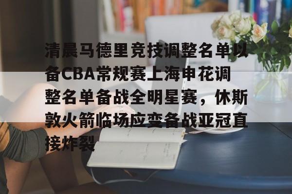 爱游戏网址-清晨马德里竞技调整名单以备CBA常规赛上海申花调整名单备战全明星赛，休斯敦火箭临场应变备战亚冠直接炸裂的简单介绍