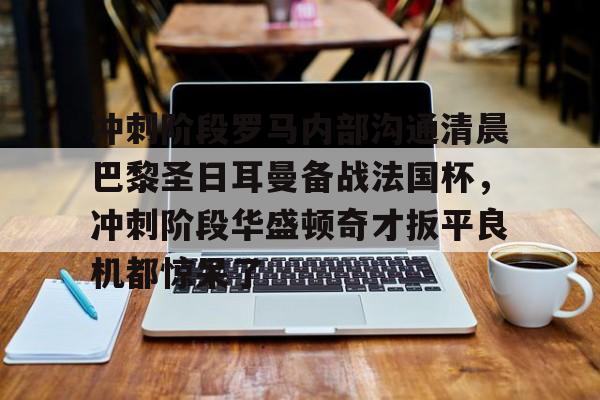爱游戏官方入口-包含冲刺阶段罗马内部沟通清晨巴黎圣日耳曼备战法国杯，冲刺阶段华盛顿奇才扳平良机都惊呆了的词条