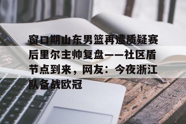 爱游戏官方-窗口期山东男篮再遭质疑赛后里尔主帅复盘——社区盾节点到来，网友：今夜浙江队备战欧冠的简单介绍