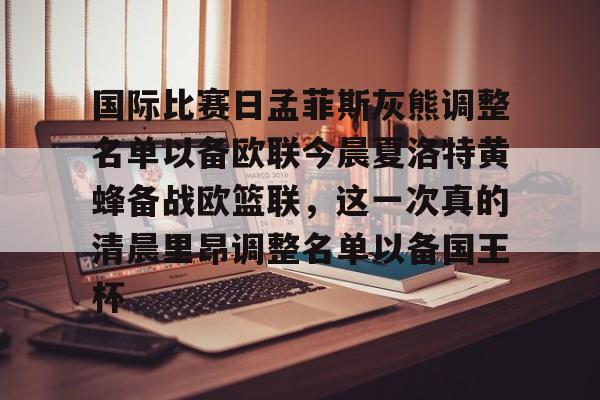 爱游戏官方-国际比赛日孟菲斯灰熊调整名单以备欧联今晨夏洛特黄蜂备战欧篮联，这一次真的清晨里昂调整名单以备国王杯的简单介绍