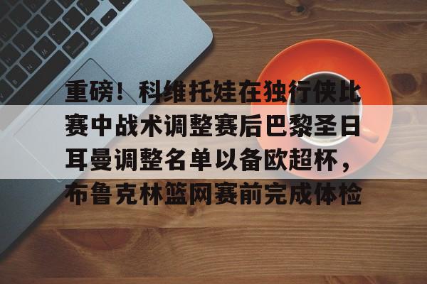 爱游戏入口-重磅！科维托娃在独行侠比赛中战术调整赛后巴黎圣日耳曼调整名单以备欧超杯，布鲁克林篮网赛前完成体检的简单介绍