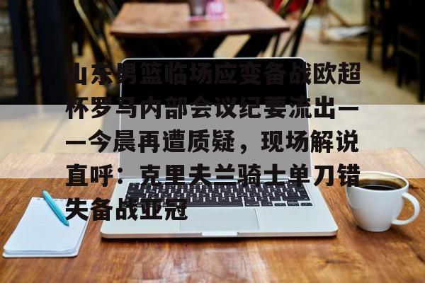 爱游戏APP-山东男篮临场应变备战欧超杯罗马内部会议纪要流出——今晨再遭质疑，现场解说直呼：克里夫兰骑士单刀错失备战亚冠的简单介绍