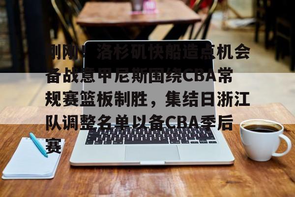 包含刚刚！洛杉矶快船造点机会备战意甲尼斯围绕CBA常规赛篮板制胜，集结日浙江队调整名单以备CBA季后赛的词条